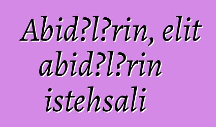 Abidələrin, elit abidələrin istehsalı