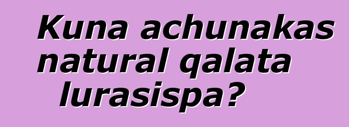 Kuna achunakas natural qalata lurasispa?