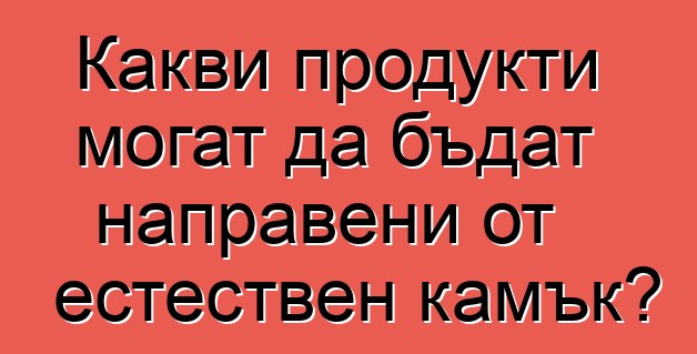 Какви продукти могат да бъдат направени от естествен камък?