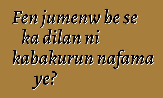 Fɛn jumɛnw bɛ se ka dilan ni kabakurun nafama ye?