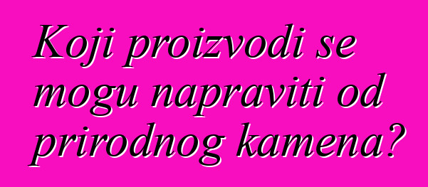 Koji proizvodi se mogu napraviti od prirodnog kamena?