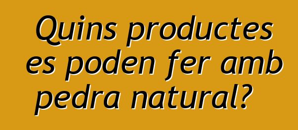 Quins productes es poden fer amb pedra natural?