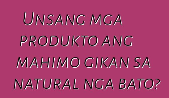 Unsang mga produkto ang mahimo gikan sa natural nga bato?