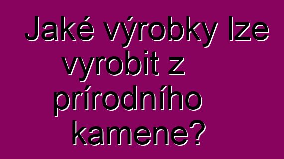 Jaké výrobky lze vyrobit z přírodního kamene?