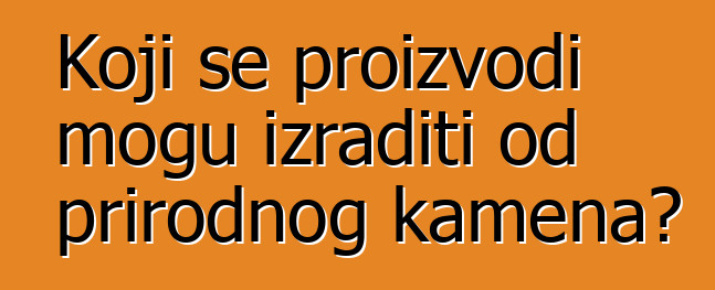 Koji se proizvodi mogu izraditi od prirodnog kamena?