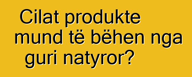 Cilat produkte mund të bëhen nga guri natyror?