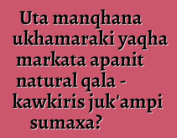 Uta manqhana ukhamaraki yaqha markata apanit natural qala - kawkiris juk’ampi sumaxa?