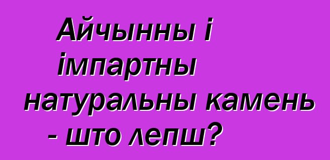 Айчынны і імпартны натуральны камень - што лепш?