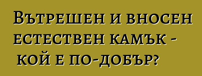 Вътрешен и вносен естествен камък - кой е по-добър?