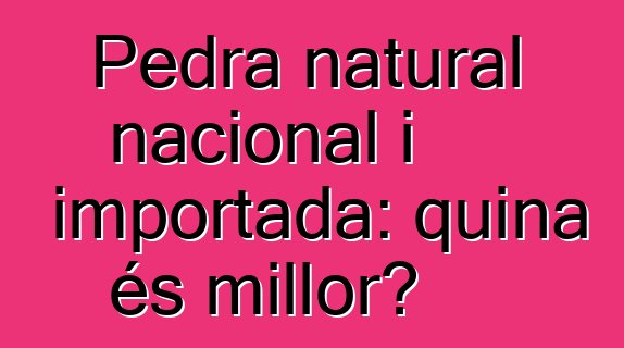 Pedra natural nacional i importada: quina és millor?