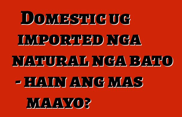 Domestic ug imported nga natural nga bato - hain ang mas maayo?