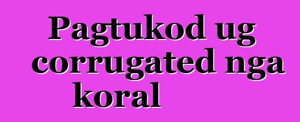 Pagtukod ug corrugated nga koral