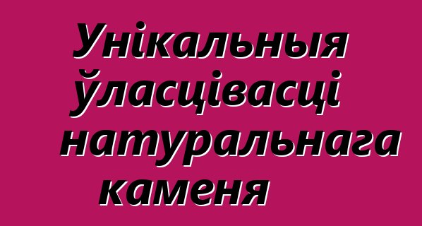 Унікальныя ўласцівасці натуральнага каменя