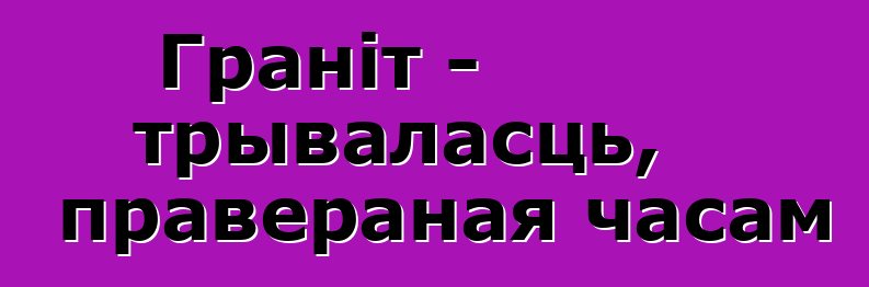 Граніт - трываласць, правераная часам