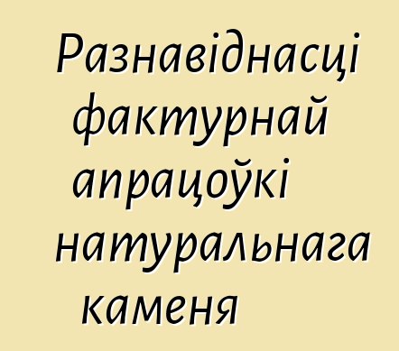 Разнавіднасці фактурнай апрацоўкі натуральнага каменя