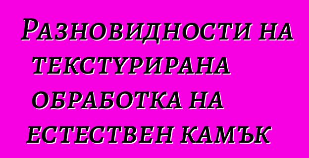 Разновидности на текстурирана обработка на естествен камък