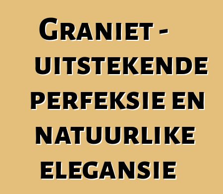 Graniet – uitstekende perfeksie en natuurlike elegansie