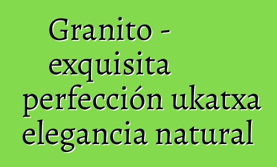 Granito – exquisita perfección ukatxa elegancia natural