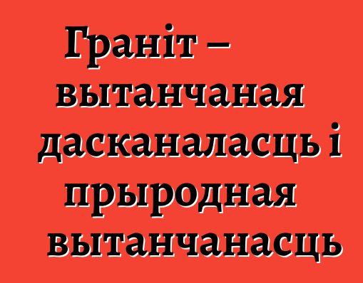 Граніт – вытанчаная дасканаласць і прыродная вытанчанасць