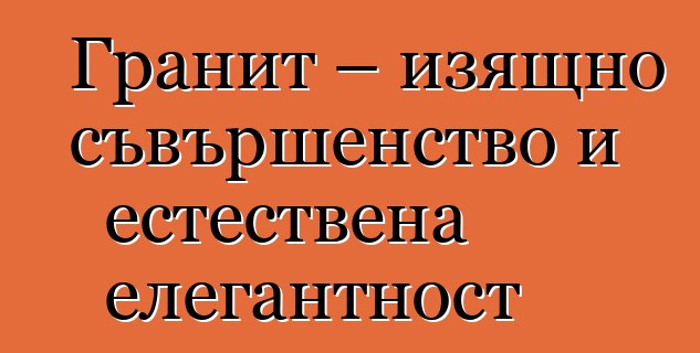 Гранит – изящно съвършенство и естествена елегантност