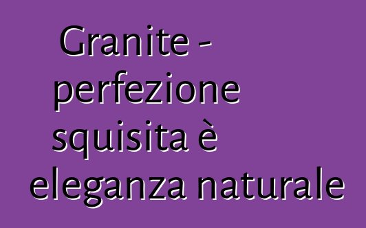 Granite – perfezione squisita è eleganza naturale