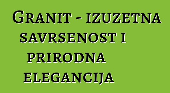 Granit – izuzetna savršenost i prirodna elegancija