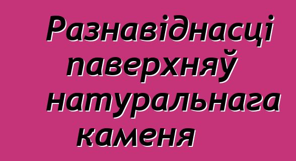 Разнавіднасці паверхняў натуральнага каменя