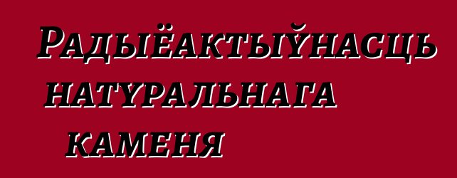 Радыёактыўнасць натуральнага каменя