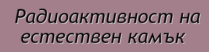 Радиоактивност на естествен камък