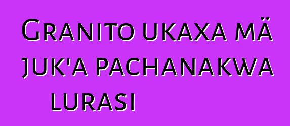 Granito ukaxa mä juk’a pachanakwa lurasi