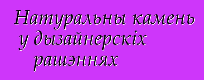 Натуральны камень у дызайнерскіх рашэннях