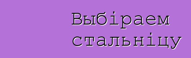 Выбіраем стальніцу