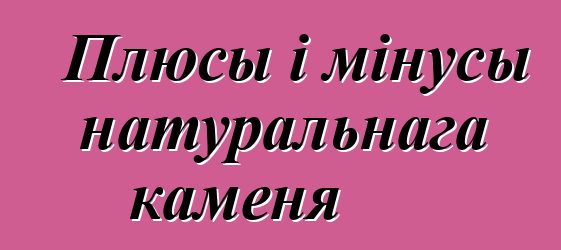 Плюсы і мінусы натуральнага каменя