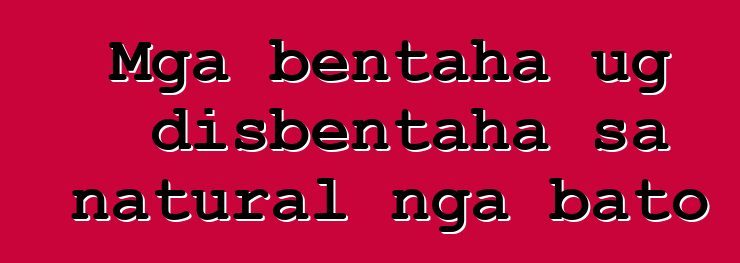 Mga bentaha ug disbentaha sa natural nga bato