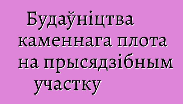 Будаўніцтва каменнага плота на прысядзібным участку