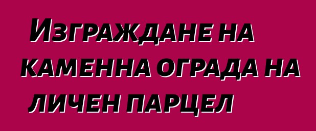 Изграждане на каменна ограда на личен парцел