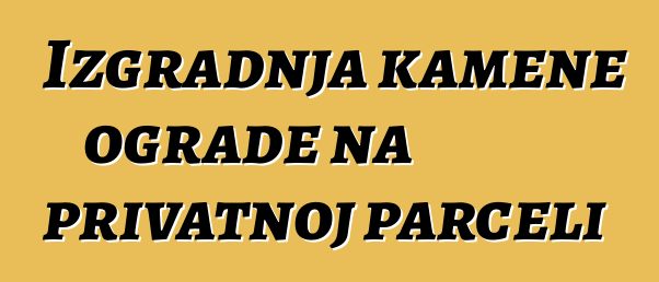 Izgradnja kamene ograde na privatnoj parceli