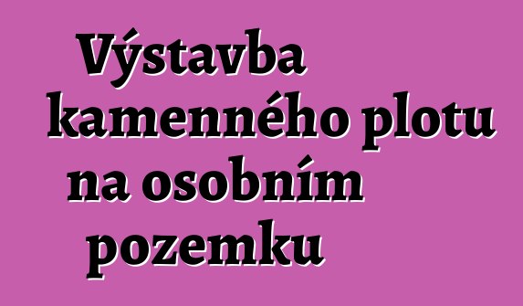 Výstavba kamenného plotu na osobním pozemku