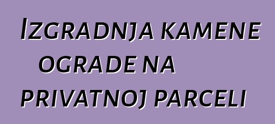 Izgradnja kamene ograde na privatnoj parceli