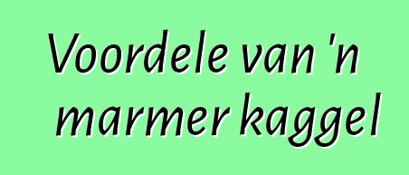 Voordele van 'n marmer kaggel