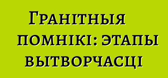 Гранітныя помнікі: этапы вытворчасці