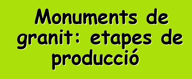 Monuments de granit: etapes de producció