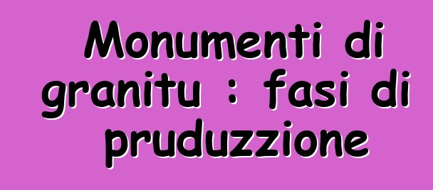 Monumenti di granitu : fasi di pruduzzione