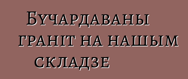 Бучардаваны граніт на нашым складзе