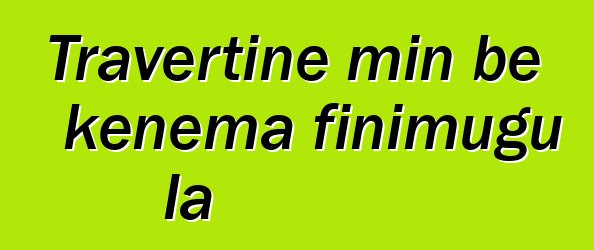 Travertine min bɛ kɛnɛma finimugu la