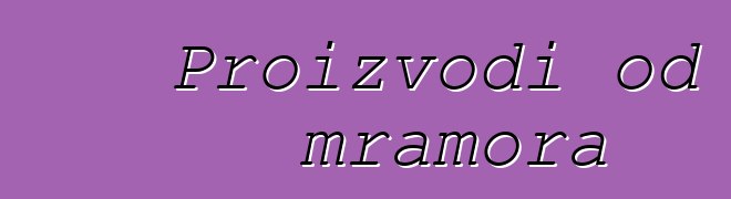 Proizvodi od mramora