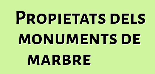 Propietats dels monuments de marbre