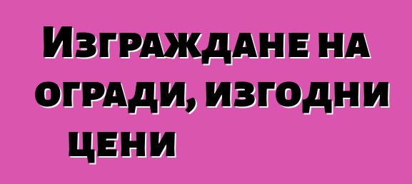 Изграждане на огради, изгодни цени