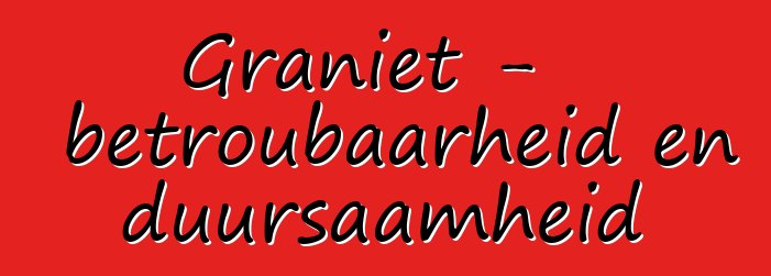 Graniet - betroubaarheid en duursaamheid