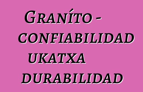 Graníto - confiabilidad ukatxa durabilidad